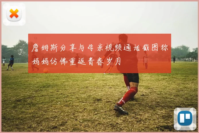 詹姆斯分享与母亲视频通话截图称妈妈仿佛重返青春岁月