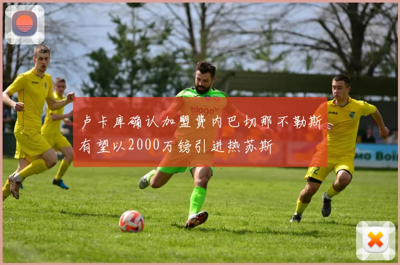 卢卡库确认加盟费内巴切那不勒斯有望以2000万镑引进热苏斯