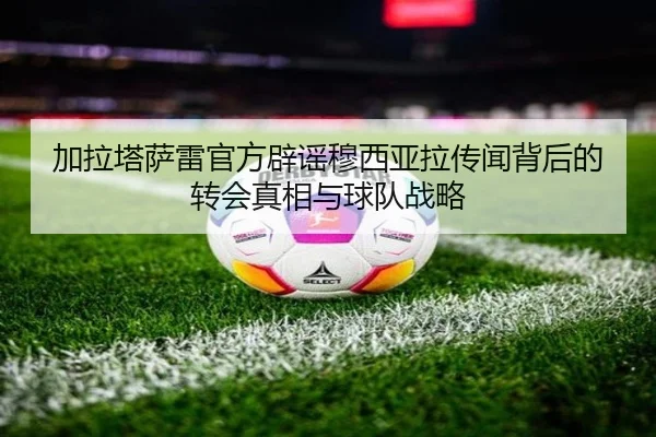 加拉塔萨雷官方辟谣穆西亚拉传闻背后的转会真相与球队战略